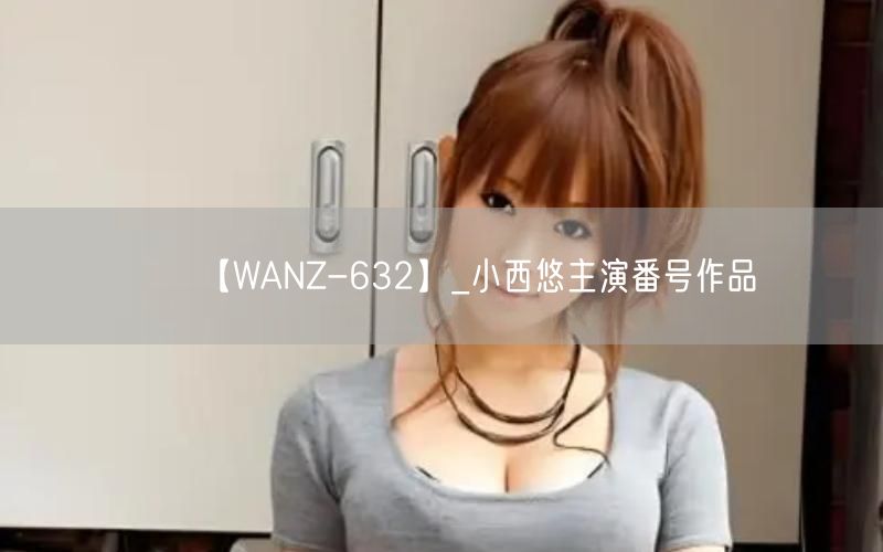 【WANZ-632】_小西悠主演番号作品
